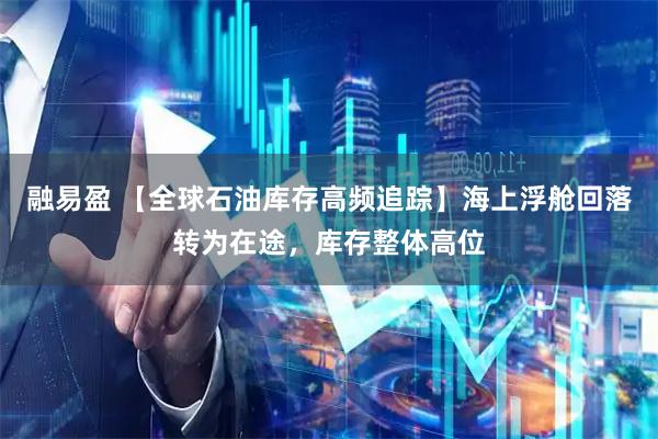 融易盈 【全球石油库存高频追踪】海上浮舱回落转为在途，库存整体高位