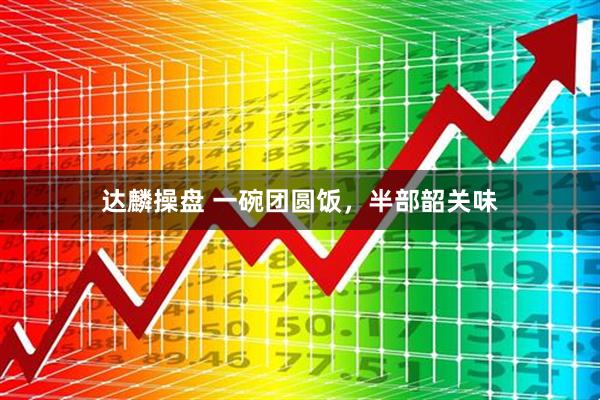 达麟操盘 一碗团圆饭，半部韶关味