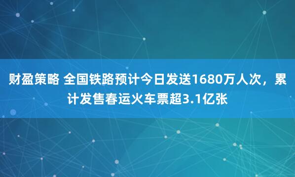 财盈策略 全国铁路预计今日发送1680万人次，累计发售春运火车票超3.1亿张