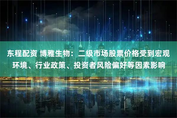 东程配资 博雅生物：二级市场股票价格受到宏观环境、行业政策、投资者风险偏好等因素影响