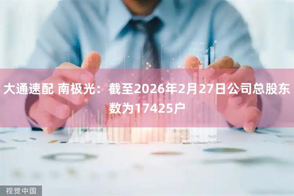 大通速配 南极光：截至2026年2月27日公司总股东数为17425户