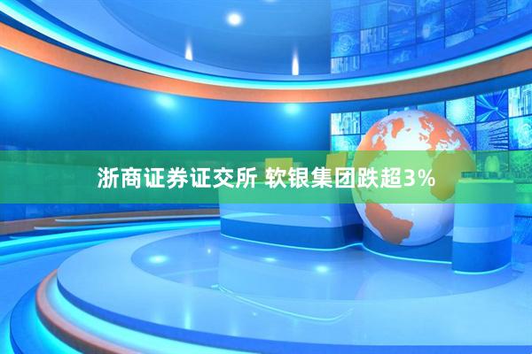 浙商证券证交所 软银集团跌超3%