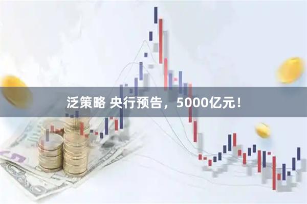 泛策略 央行预告，5000亿元！