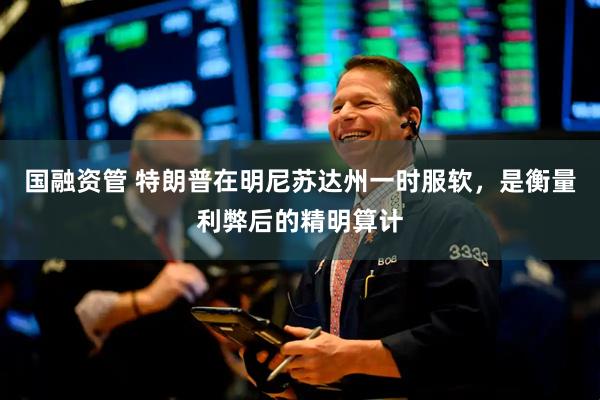 国融资管 特朗普在明尼苏达州一时服软，是衡量利弊后的精明算计
