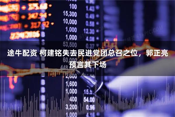 途牛配资 柯建铭失去民进党团总召之位，郭正亮预言其下场