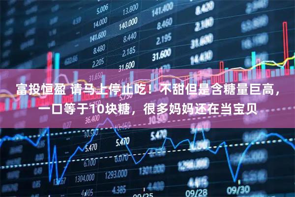 富投恒盈 请马上停止吃！不甜但是含糖量巨高，一口等于10块糖，很多妈妈还在当宝贝