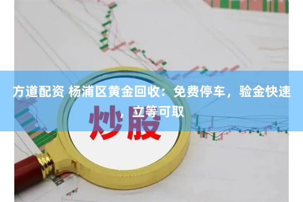 方道配资 杨浦区黄金回收：免费停车，验金快速，立等可取