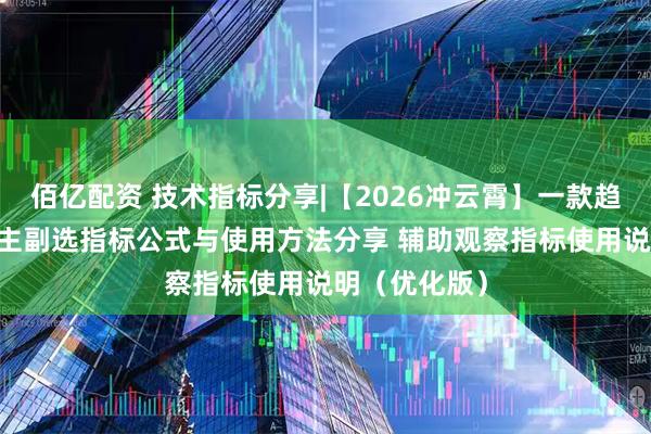 佰亿配资 技术指标分享|【2026冲云霄】一款趋势突破辅助 主副选指标公式与使用方法分享 辅助观察指标使用说明(优化版)