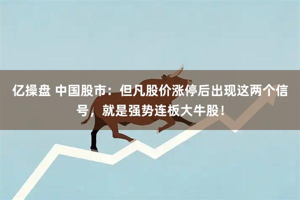 亿操盘 中国股市:但凡股价涨停后出现这两个信号,就是强势连板大牛股!