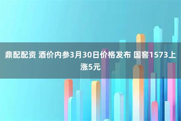 鼎配配资 酒价内参3月30日价格发布 国窖1573上涨5元