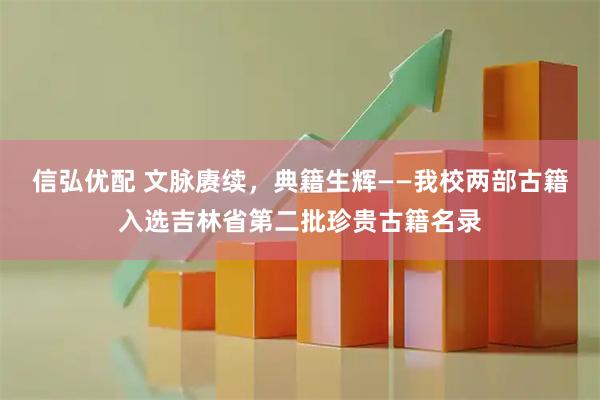 信弘优配 文脉赓续，典籍生辉——我校两部古籍入选吉林省第二批珍贵古籍名录
