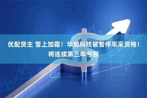 优配货主 雪上加霜！华如科技被暂停军采资格！将连续第三年亏损