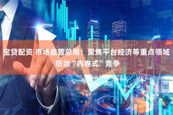 宝贷配资 市场监管总局：聚焦平台经济等重点领域 防治“内卷式”竞争