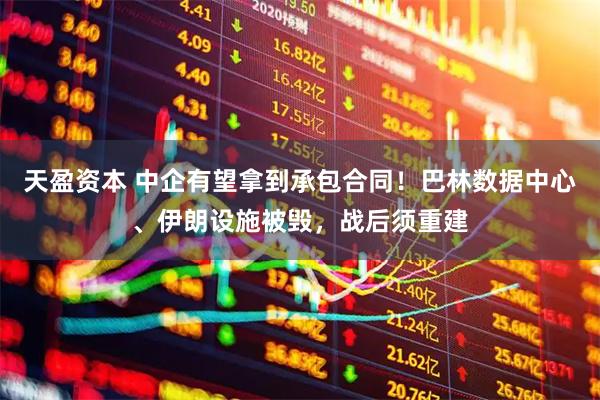 天盈资本 中企有望拿到承包合同！巴林数据中心、伊朗设施被毁，战后须重建
