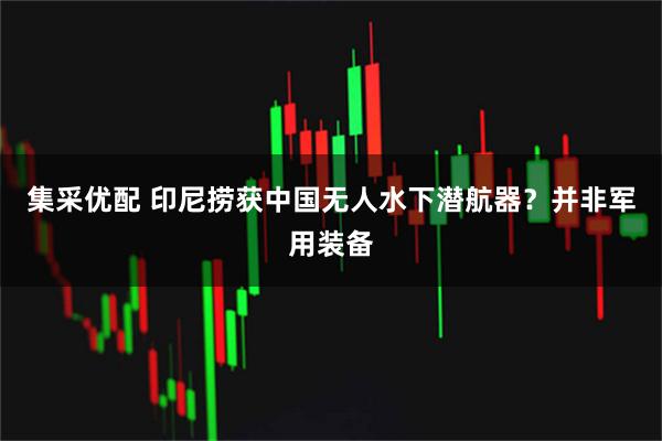 集采优配 印尼捞获中国无人水下潜航器？并非军用装备