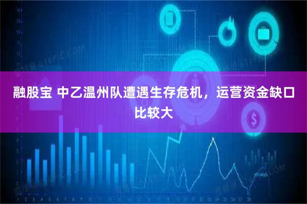 融股宝 中乙温州队遭遇生存危机，运营资金缺口比较大