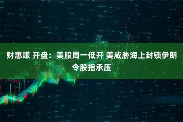 财惠赚 开盘：美股周一低开 美威胁海上封锁伊朗令股指承压
