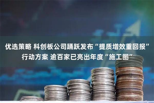 优选策略 科创板公司踊跃发布“提质增效重回报”行动方案 逾百家已亮出年度“施工图”