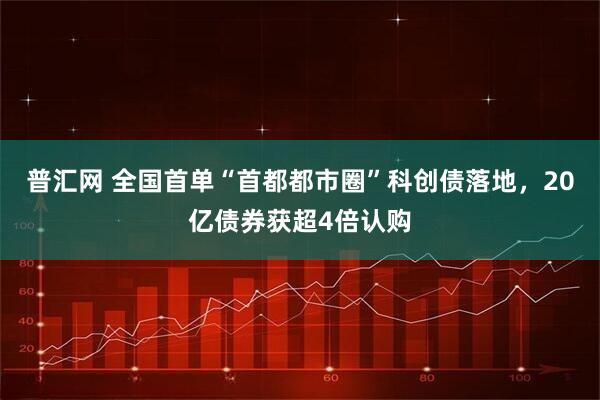 普汇网 全国首单“首都都市圈”科创债落地，20亿债券获超4倍认购