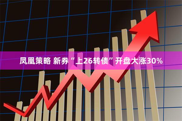凤凰策略 新券“上26转债”开盘大涨30%