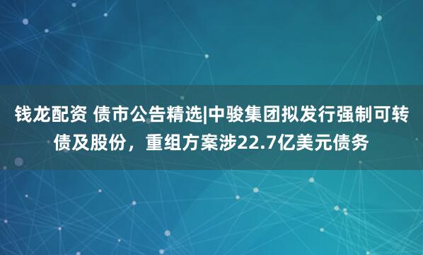 钱龙配资 债市公告精选|中骏集团拟发行强制可转债及股份，重组方案涉22.7亿美元债务