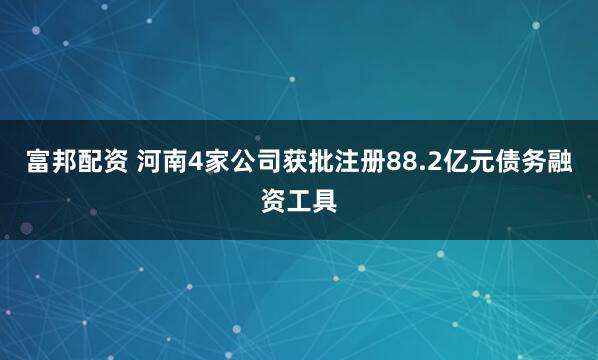 富邦配资 河南4家公司获批注册88.2亿元债务融资工具