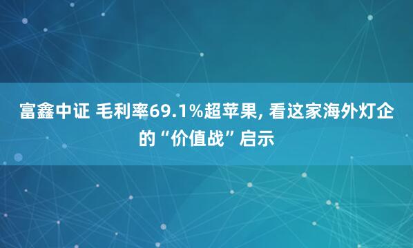 富鑫中证 毛利率69.1%超苹果, 看这家海外灯企的“价值战”启示