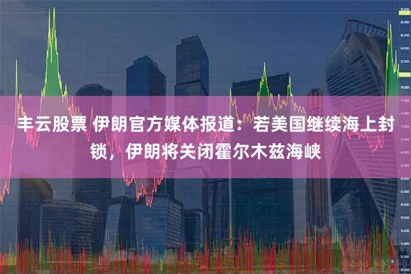 丰云股票 伊朗官方媒体报道：若美国继续海上封锁，伊朗将关闭霍尔木兹海峡