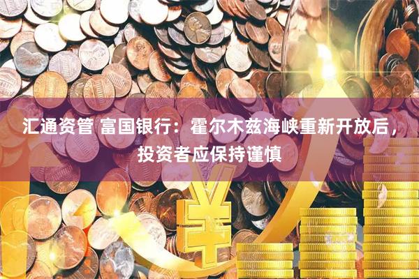 汇通资管 富国银行:霍尔木兹海峡重新开放后,投资者应保持谨慎