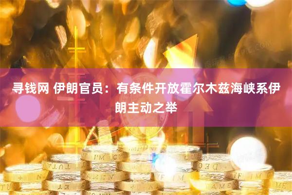 寻钱网 伊朗官员：有条件开放霍尔木兹海峡系伊朗主动之举
