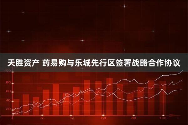 天胜资产 药易购与乐城先行区签署战略合作协议
