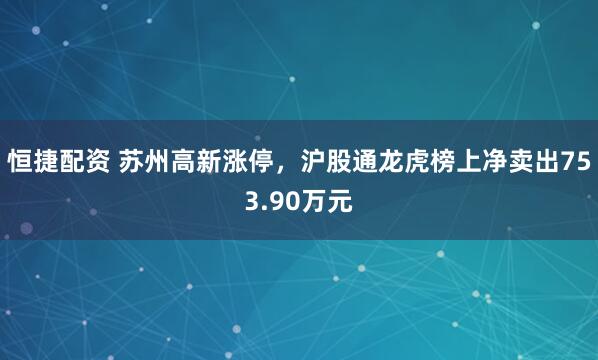 恒捷配资 苏州高新涨停，沪股通龙虎榜上净卖出753.90万元
