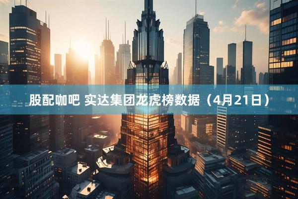 股配咖吧 实达集团龙虎榜数据（4月21日）