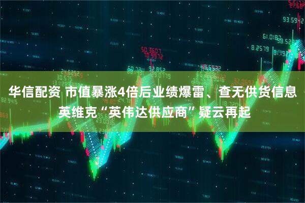 华信配资 市值暴涨4倍后业绩爆雷、查无供货信息 英维克“英伟达供应商”疑云再起