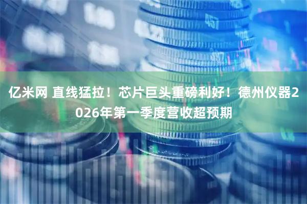 亿米网 直线猛拉！芯片巨头重磅利好！德州仪器2026年第一季度营收超预期