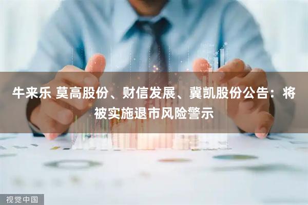 牛来乐 莫高股份、财信发展、冀凯股份公告：将被实施退市风险警示