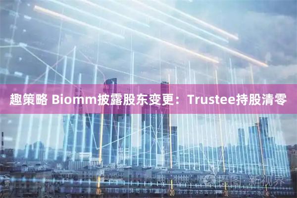 趣策略 Biomm披露股东变更:Trustee持股清零