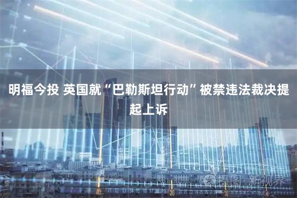 明福今投 英国就“巴勒斯坦行动”被禁违法裁决提起上诉