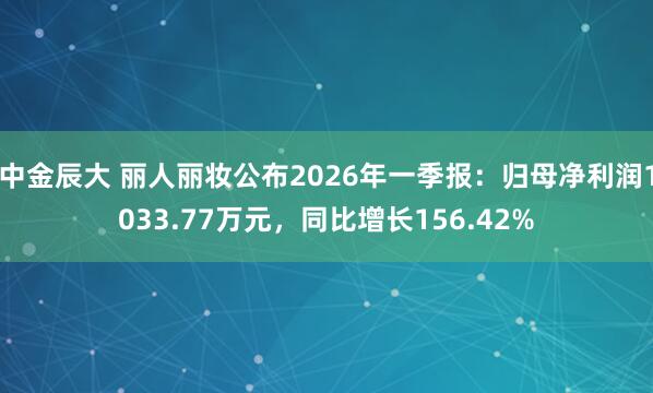 中金辰大 丽人丽妆公布2026年一季报：归母净利润1033.77万元，同比增长156.42%