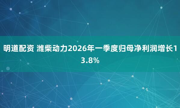 明道配资 潍柴动力2026年一季度归母净利润增长13.8%