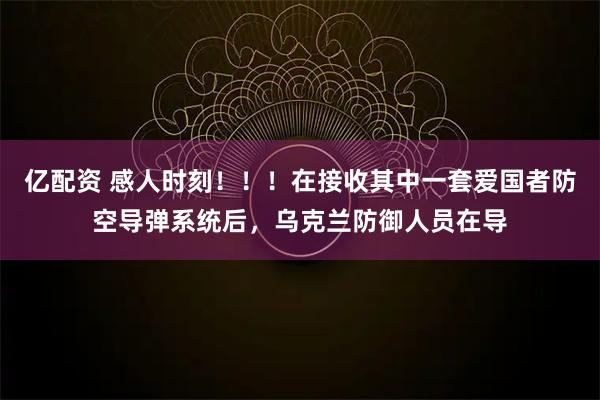 亿配资 感人时刻！！！在接收其中一套爱国者防空导弹系统后，乌克兰防御人员在导