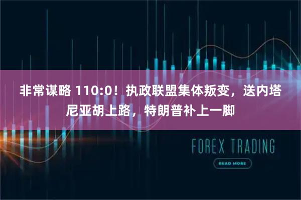 非常谋略 110:0！执政联盟集体叛变，送内塔尼亚胡上路，特朗普补上一脚