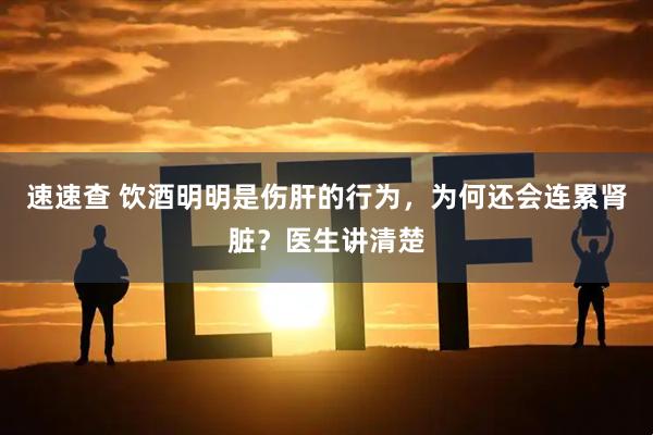速速查 饮酒明明是伤肝的行为，为何还会连累肾脏？医生讲清楚