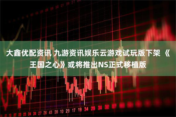 大鑫优配资讯 九游资讯娱乐云游戏试玩版下架 《王国之心》或将推出NS正式移植版