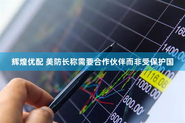 辉煌优配 美防长称需要合作伙伴而非受保护国