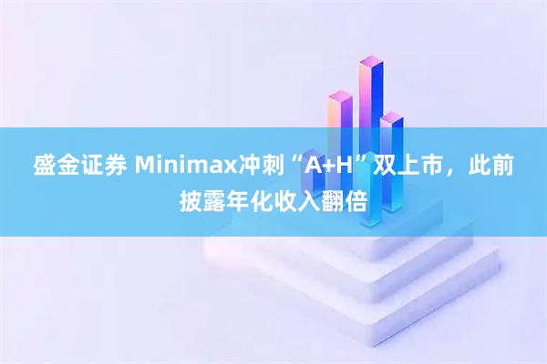 盛金证券 Minimax冲刺“A+H”双上市，此前披露年化收入翻倍