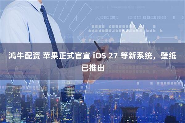 鸿牛配资 苹果正式官宣 iOS 27 等新系统，壁纸已推出