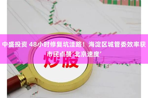 中盛投资 48小时修复坑洼路！海淀区城管委效率获市民点赞‘北京速度’