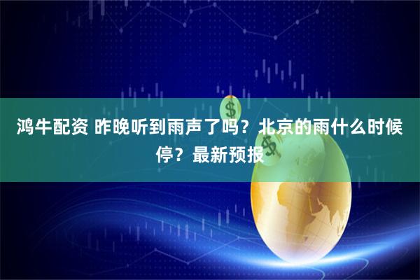鸿牛配资 昨晚听到雨声了吗？北京的雨什么时候停？最新预报