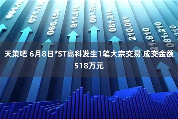 天策吧 6月8日*ST高科发生1笔大宗交易 成交金额518万元